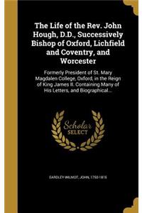 Life of the Rev. John Hough, D.D., Successively Bishop of Oxford, Lichfield and Coventry, and Worcester: Formerly President of St. Mary Magdalen College, Oxford, in the Reign of King James II. Containing Many of His Letters, and Biographical...