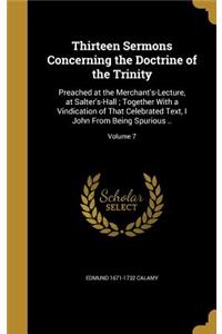 Thirteen Sermons Concerning the Doctrine of the Trinity: Preached at the Merchant's-Lecture, at Salter's-Hall; Together With a Vindication of That Celebrated Text, I John From Being Spurious ..; Volume 7