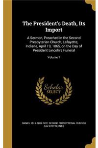 The President's Death, Its Import: A Sermon, Preached in the Second Presbyterian Church, Lafayette, Indiana, April 19, 1865, on the Day of President Lincoln's Funeral; Volume 1