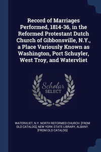 Record of Marriages Performed, 1814-36, in the Reformed Protestant Dutch Church of Gibbonsville, N.Y., a Place Variously Known as Washington, Port Schuyler, West Troy, and Watervliet