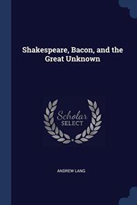 SHAKESPEARE, BACON, AND THE GREAT UNKNOW
