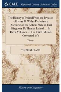 History of Ireland From the Invasion of Henry II. With a Preliminary Discourse on the Antient State of That Kingdom. By Thomas Leland, ... In Three Volumes. ... The Third Edition, Corrected. of 3; Volume 1