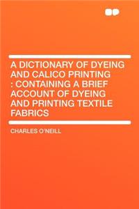 A Dictionary of Dyeing and Calico Printing: Containing a Brief Account of Dyeing and Printing Textile Fabrics