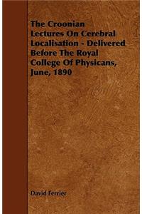 The Croonian Lectures On Cerebral Localisation - Delivered Before The Royal College Of Physicans, June, 1890