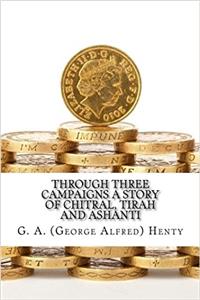 Through Three Campaigns a Story of Chitral, Tirah and Ashanti: A Story of Chitral, Tirah and Ashanti