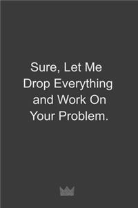 Sure, Let Me Drop Everything and Work On Your Problem.
