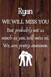 Ryan We Will Miss You But Probably Not as Much As You Will Miss us. We Are Pretty Awesome.