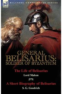 General Belisarius: Soldier of Byzantium-The Life of Belisarius by Lord Mahon (Philip Henry Stanhope) With a Short Biography of Belisarius by S. G. Goodrich