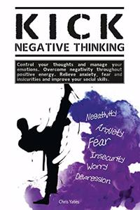 Kick Negative Thinking: Control Your Thoughts And Manage Your Emotions. Overcome Negativity Throughout Positive Energy. Relieve Anxiety, Fear And Insecurities And Improve Y