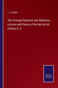 Viceregal Speeches and Addresses, Lectures and Poems, of the late Earl of Carlisle, K. G.