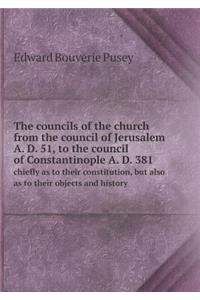 The Councils of the Church from the Council of Jerusalem A. D. 51, to the Council of Constantinople A. D. 381 Chiefly as to Their Constitution, But Also as to Their Objects and History