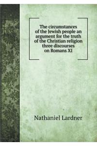 The circumstances of the Jewish people an argument for the truth of the Christian religion three discourses on Romans XI