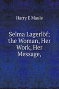 Selma Lagerlof; the Woman, Her Work, Her Message,