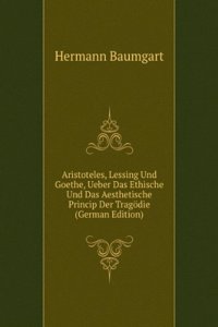 Aristoteles, Lessing Und Goethe, Ueber Das Ethische Und Das Aesthetische Princip Der Tragodie (German Edition)