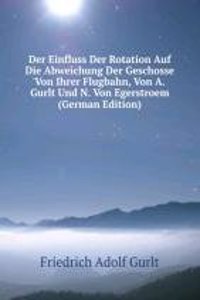 Der Einfluss Der Rotation Auf Die Abweichung Der Geschosse Von Ihrer Flugbahn, Von A. Gurlt Und N. Von Egerstroem (German Edition)