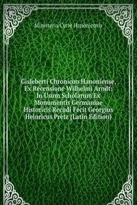 Gisleberti Chronicon Hanoniense, Ex Recensione Wilhelmi Arndt: In Usum Scholarum Ex Monumentis Germaniae Historicis Recudi Fecit Georgius Heinricus Pretz (Latin Edition)