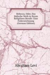 Rebecca, Oder, Das Judische Weib in Ihrem Religiosen Berufe: Eine Federzeichnung (German Edition)