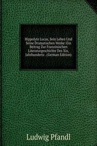 Hippolyte Lucas, Sein Leben Und Seine Dramatischen Werke: Ein Beitrag Zur Franzosischen Literaturgeschichte Des Xix, Jahrhunderts . (German Edition)