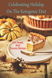 Celebrating Holiday On The Ketogenic Diet _ 100 Sweet And Savory Recipes