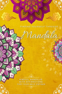 Finding Yourself Through Mandala, Mindful Mandalas with Affirmations for Your Self-Esteem