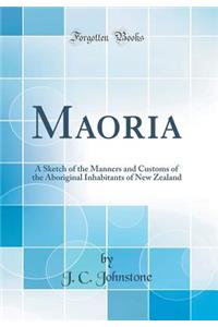 Maoria: A Sketch of the Manners and Customs of the Aboriginal Inhabitants of New Zealand (Classic Reprint)