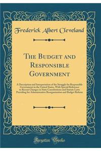 The Budget and Responsible Government: A Description and Interpretation of the Struggle for Responsible Government in the United States, with Special Reference to Recent Changes in State Constitutions and Statute Laws Providing for Administrative R