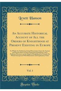 An Accurate Historical Account of All the Orders of Knighthood at Present Existing in Europe, Vol. 1: To Which Are Prefixed a Critical Dissertation Upon the Ancient and Present State of Those Equestrian Institutions, and a Prefatory Discourse on th