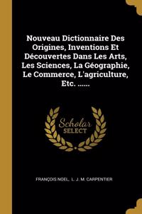 Nouveau Dictionnaire Des Origines, Inventions Et Découvertes Dans Les Arts, Les Sciences, La Géographie, Le Commerce, L'agriculture, Etc. ......