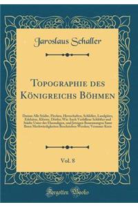 Topographie Des KÃ¶nigreichs BÃ¶hmen, Vol. 8: Darinn Alle StÃ¤dte, Flecken, Herrschaften, SchlÃ¶Ã?er, LandgÃ¼ter, Edelsitze, KlÃ¶ster, DÃ¶rfer; Wie Auch Verfallene SchlÃ¶Ã?er Und StÃ¤dte Unter Der Ehemaligen, Und Jetzigen Benennungen Samt Ihren Mer