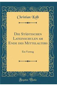 Die Stï¿½dtischen Lateinschulen Am Ende Des Mittelalters: Ein Vortrag (Classic Reprint)