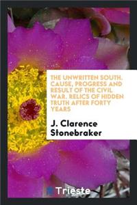 The Unwritten South. Cause, Progress and Result of the Civil War. Relics of Hidden Truth After Forty Years