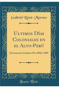 Ultimos Dï¿½as Coloniales En El Alto-Perï¿½: Documentos Ineditos Du 1808 Y 1809 (Classic Reprint)