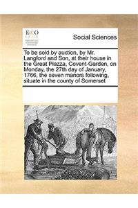 To Be Sold by Auction, by Mr. Langford and Son, at Their House in the Great Piazza, Covent-Garden, on Monday, the 27th Day of January, 1766, the Seven Manors Following, Situate in the County of Somerset