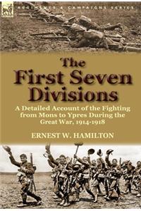 First Seven Divisions: a Detailed Account of the Fighting from Mons to Ypres During the Great War, 1914-1918