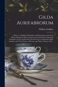 Gilda Aurifabrorum; a History of English Goldsmiths and Plateworkers, and Their Marks Stamped on Plate, Copied in Facsimile From Celebrated Examples; and the Earliest Records Preserved at Goldsmith's Hall, London, With Their Names, Addresses, and D