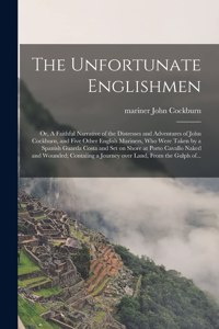 The Unfortunate Englishmen; or, A Faithful Narrative of the Distresses and Adventures of John Cockburn, and Five Other English Mariners, Who Were Taken by a Spanish Guarda Costa and Set on Shore at Porto Cavallo Naked and Wounded; Contaiing a Journ