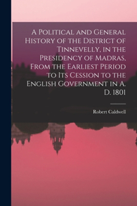 Political and General History of the District of Tinnevelly, in the Presidency of Madras, From the Earliest Period to its Cession to the English Government in A. D. 1801
