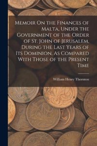 Memoir On the Finances of Malta, Under the Government of the Order of St. John of Jerusalem, During the Last Years of Its Dominion, As Compared With Those of the Present Time