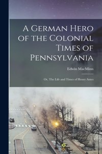 A German Hero of the Colonial Times of Pennsylvania; or, The Life and Times of Henry Antes