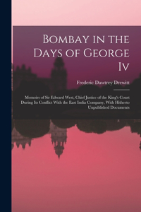 Bombay in the Days of George Iv: Memoirs of Sir Edward West, Chief Justice of the King's Court During Its Conflict With the East India Company, With Hitherto Unpublished Documents