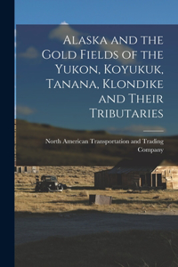 Alaska and the Gold Fields of the Yukon, Koyukuk, Tanana, Klondike and Their Tributaries