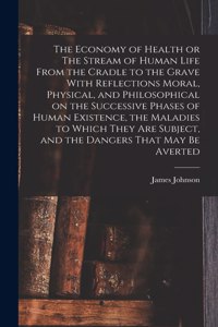 Economy of Health or The Stream of Human Life From the Cradle to the Grave With Reflections Moral, Physical, and Philosophical on the Successive Phases of Human Existence, the Maladies to Which They are Subject, and the Dangers That may be Averted
