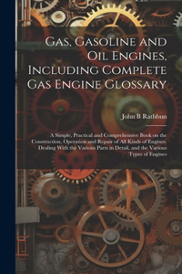 Gas, Gasoline and oil Engines, Including Complete gas Engine Glossary; a Simple, Practical and Comprehensive Book on the Construction, Operation and Repair of all Kinds of Engines. Dealing With the Various Parts in Detail, and the Various Types of