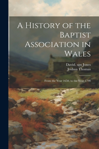 History of the Baptist Association in Wales: From the Year 1650, to the Year 1790