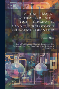 Michaelis Majeri, Imperial. Consistor. Comit. ... Chymisches Cabinet, derer grossen Geheimnussen der Natur