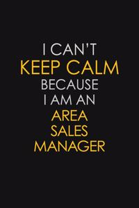 I Can't Keep Calm Because I Am An Area Sales Manager