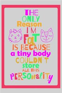The only reason I'm fat is because a tiny body couldn't store all this personality