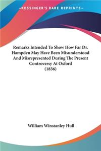 Remarks Intended To Show How Far Dr. Hampden May Have Been Misunderstood And Misrepresented During The Present Controversy At Oxford (1836)