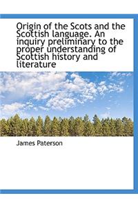 Origin of the Scots and the Scottish Language. an Inquiry Preliminary to the Proper Understanding of