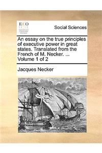An Essay on the True Principles of Executive Power in Great States. Translated from the French of M. Necker. ... Volume 1 of 2